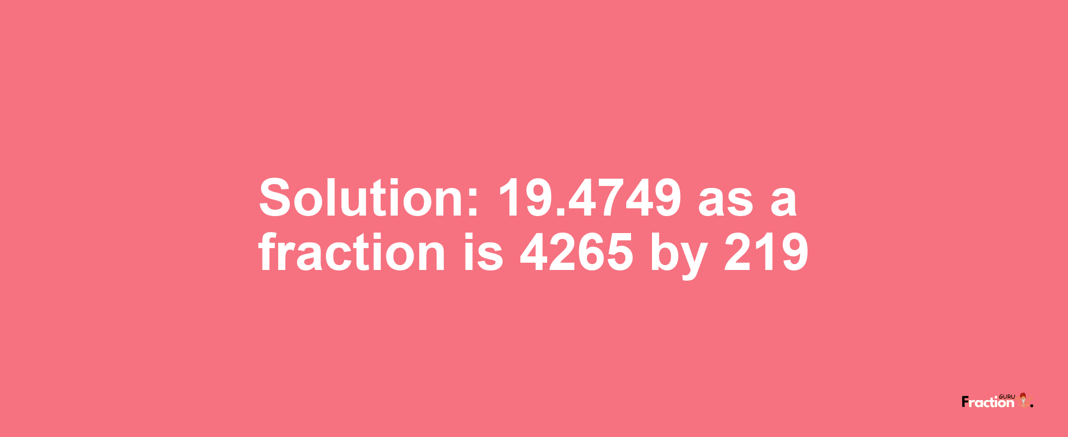 Solution:19.4749 as a fraction is 4265/219